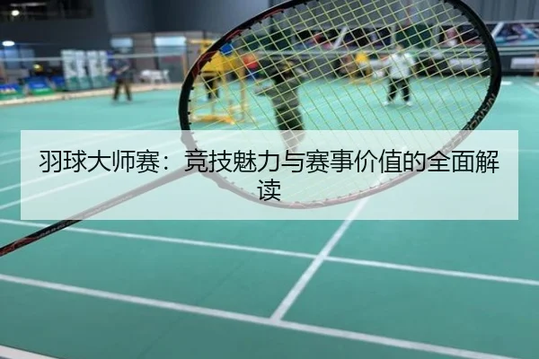 羽球大师赛：竞技魅力与赛事价值的全面解读