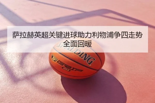萨拉赫英超关键进球助力利物浦争四走势全面回暖