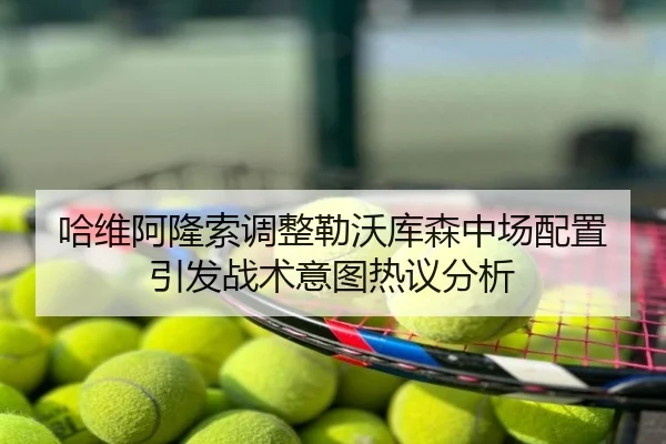 哈维阿隆索调整勒沃库森中场配置引发战术意图热议分析
