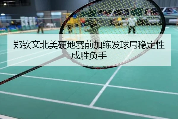 郑钦文北美硬地赛前加练发球局稳定性成胜负手