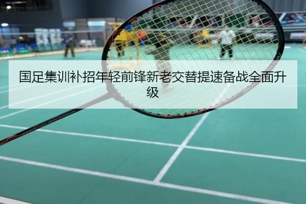 国足集训补招年轻前锋新老交替提速备战全面升级