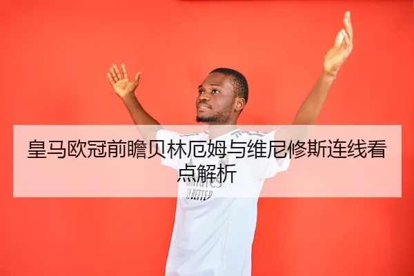 皇马欧冠前瞻贝林厄姆与维尼修斯连线看点解析