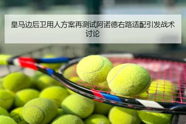 皇马边后卫用人方案再测试阿诺德右路适配引发战术讨论