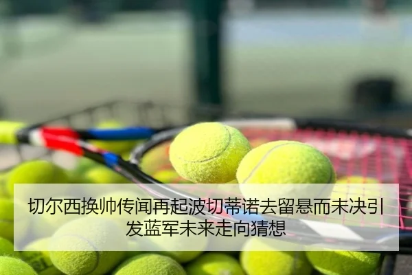 切尔西换帅传闻再起波切蒂诺去留悬而未决引发蓝军未来走向猜想