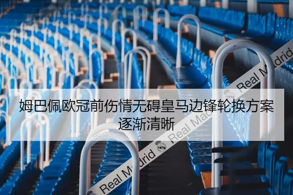 姆巴佩欧冠前伤情无碍皇马边锋轮换方案逐渐清晰