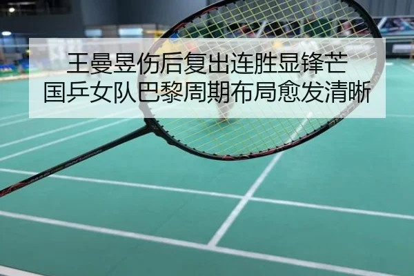 王曼昱伤后复出连胜显锋芒 国乒女队巴黎周期布局愈发清晰