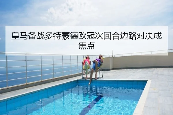皇马备战多特蒙德欧冠次回合边路对决成焦点
