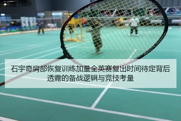石宇奇肩部恢复训练加量全英赛复出时间待定背后透露的备战逻辑与竞技考量